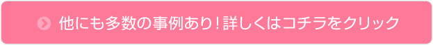 他にも多数の事例あり！詳しくはコチラをクリック